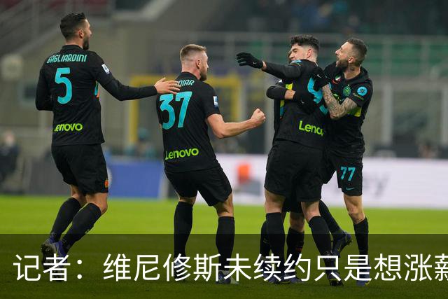 记者：维尼修斯未续约只是想涨薪，而小蜘蛛压根不想留在马竞